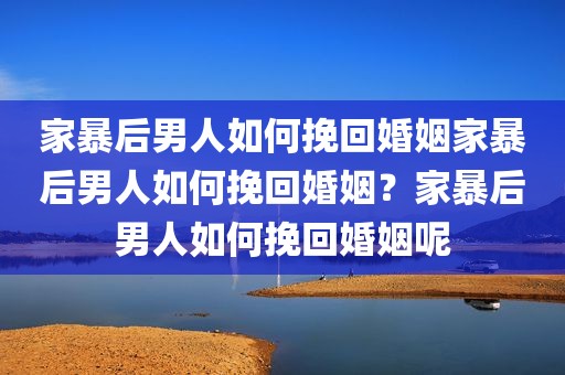 家暴后男人如何挽回婚姻家暴后男人如何挽回婚姻？家暴后男人如何挽回婚姻呢