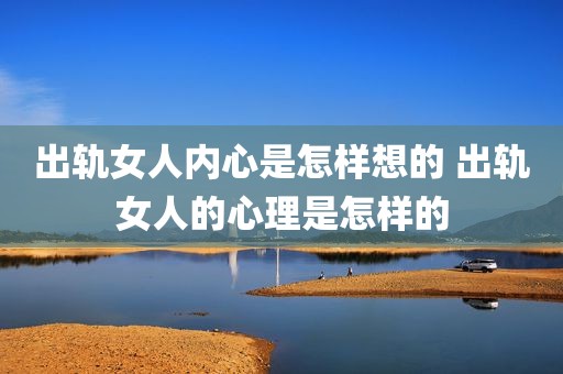 出轨女人内心是怎样想的 出轨女人的心理是怎样的