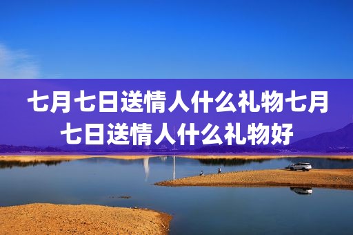 七月七日送情人什么礼物七月七日送情人什么礼物好
