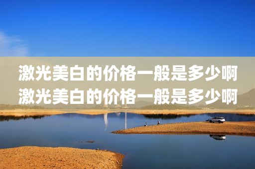 激光美白的价格一般是多少啊激光美白的价格一般是多少啊