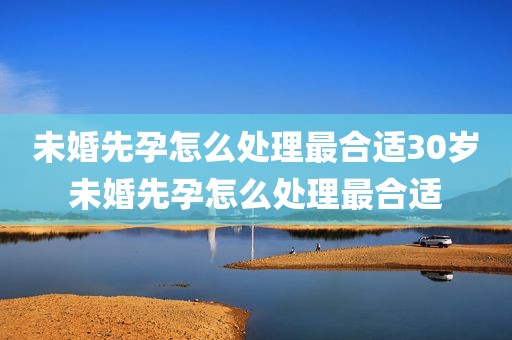 未婚先孕怎么处理最合适30岁未婚先孕怎么处理最合适