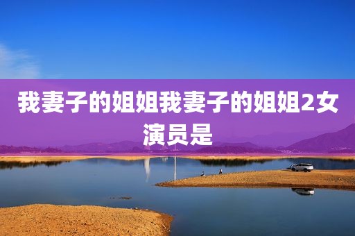 我妻子的姐姐我妻子的姐姐2女演员是