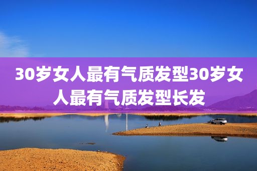 30岁女人最有气质发型30岁女人最有气质发型长发