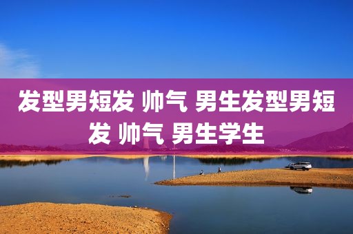 发型男短发 帅气 男生发型男短发 帅气 男生学生