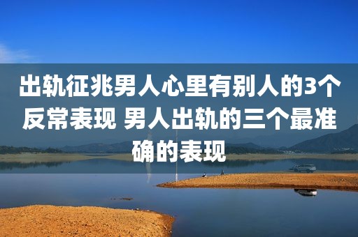出轨征兆男人心里有别人的3个反常表现 男人出轨的三个最准确的表现