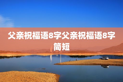 父亲祝福语8字父亲祝福语8字简短