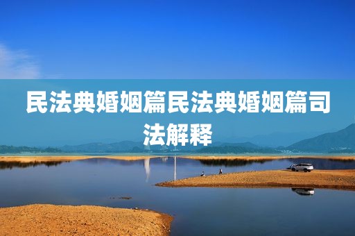 民法典婚姻篇民法典婚姻篇司法解释