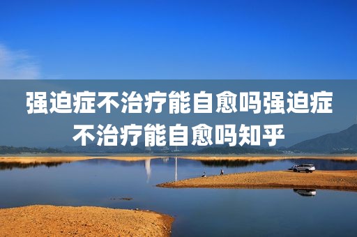 强迫症不治疗能自愈吗强迫症不治疗能自愈吗知乎