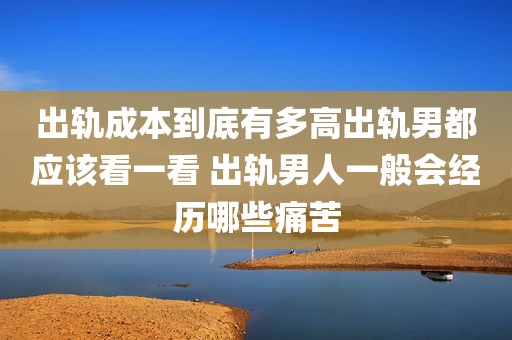 出轨成本到底有多高出轨男都应该看一看 出轨男人一般会经历哪些痛苦