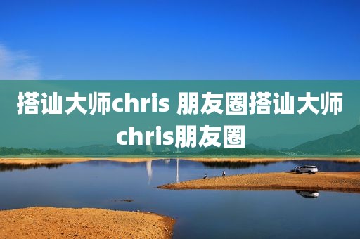 搭讪大师chris 朋友圈搭讪大师chris朋友圈
