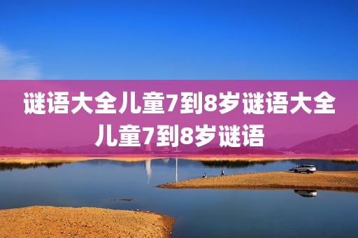 谜语大全儿童7到8岁谜语大全儿童7到8岁谜语