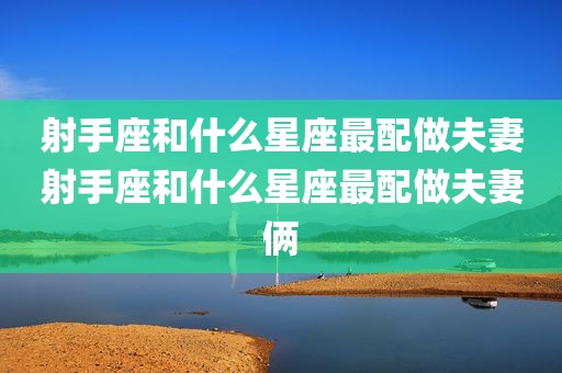 射手座和什么星座最配做夫妻射手座和什么星座最配做夫妻俩