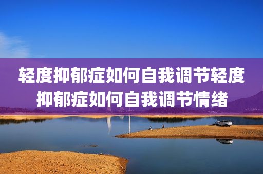 轻度抑郁症如何自我调节轻度抑郁症如何自我调节情绪