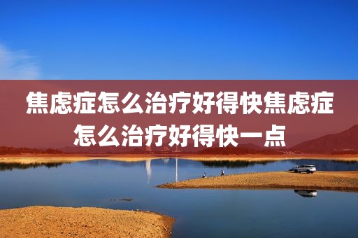 焦虑症怎么治疗好得快焦虑症怎么治疗好得快一点