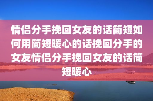 情侣分手挽回女友的话简短如何用简短暖心的话挽回分手的女友情侣分手挽回女友的话简短暖心