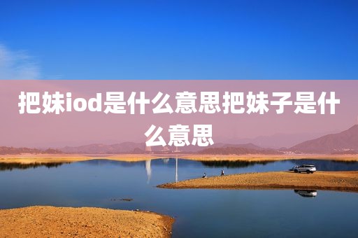 把妹iod是什么意思把妹子是什么意思