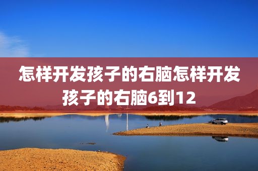 怎样开发孩子的右脑怎样开发孩子的右脑6到12