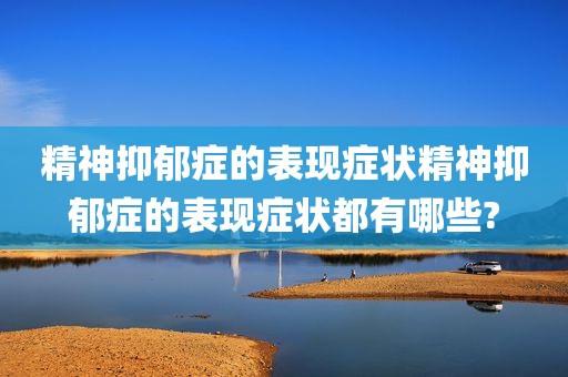 精神抑郁症的表现症状精神抑郁症的表现症状都有哪些?