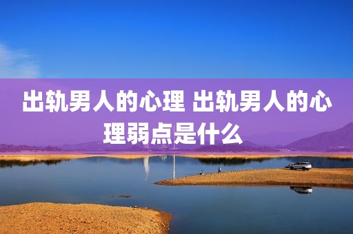 出轨男人的心理 出轨男人的心理弱点是什么 