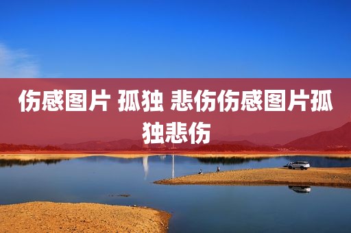 伤感图片 孤独 悲伤伤感图片孤独悲伤