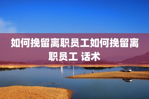 如何挽留离职员工如何挽留离职员工 话术