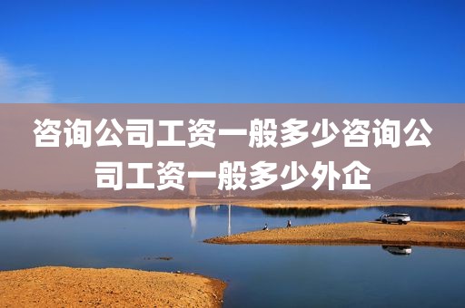 咨询公司工资一般多少咨询公司工资一般多少外企