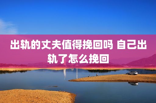 出轨的丈夫值得挽回吗 自己出轨了怎么挽回