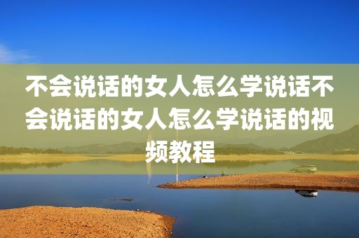 不会说话的女人怎么学说话不会说话的女人怎么学说话的视频教程