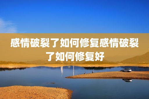 感情破裂了如何修复感情破裂了如何修复好