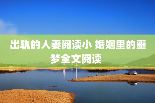 出轨的人妻阅读小 婚姻里的噩梦全文阅读 