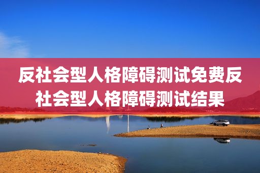 反社会型人格障碍测试免费反社会型人格障碍测试结果