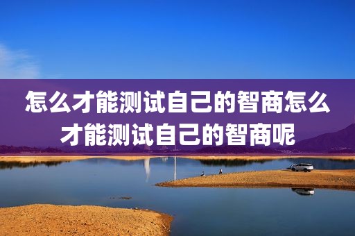 怎么才能测试自己的智商怎么才能测试自己的智商呢