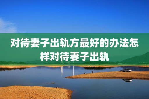 对待妻子出轨方最好的办法怎样对待妻子出轨