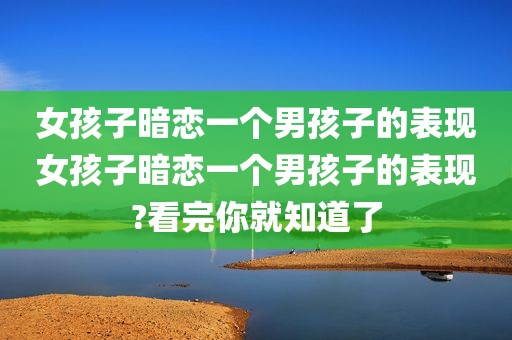女孩子暗恋一个男孩子的表现女孩子暗恋一个男孩子的表现?看完你就知道了