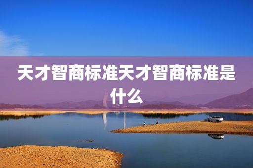 天才智商标准天才智商标准是什么