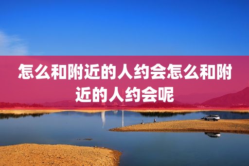 怎么和附近的人约会怎么和附近的人约会呢
