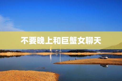不要晚上和巨蟹女聊天