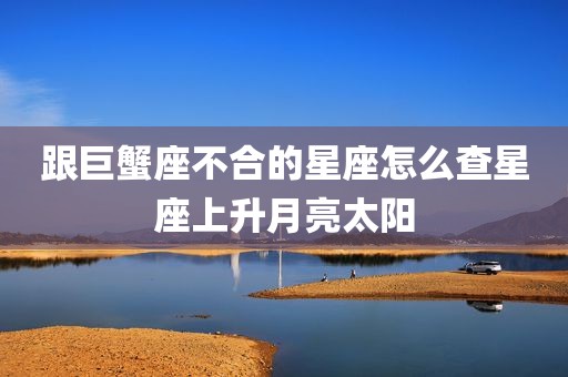 跟巨蟹座不合的星座怎么查星座上升月亮太阳