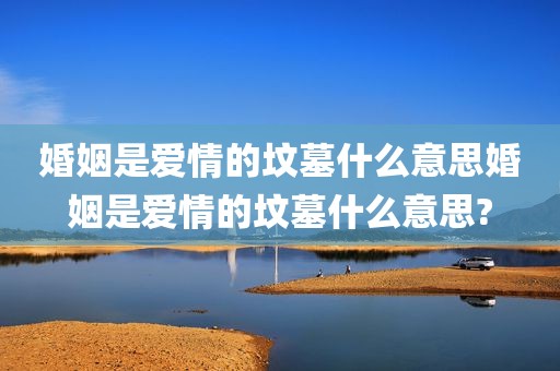 婚姻是爱情的坟墓什么意思婚姻是爱情的坟墓什么意思?