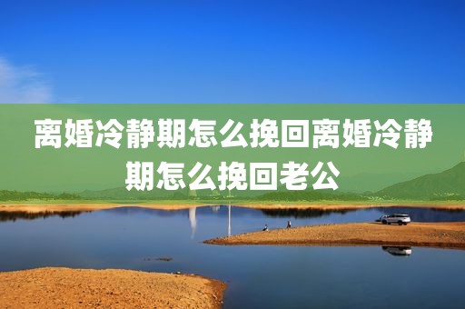 离婚冷静期怎么挽回离婚冷静期怎么挽回老公