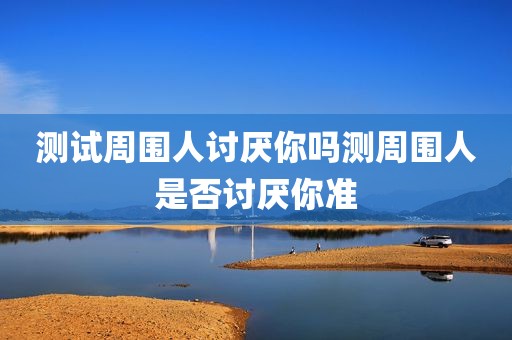 测试周围人讨厌你吗测周围人是否讨厌你准