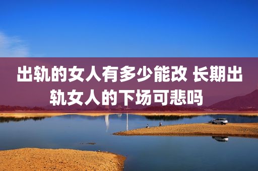 出轨的女人有多少能改 长期出轨女人的下场可悲吗 