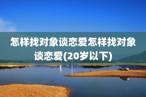 怎样找对象谈恋爱怎样找对象谈恋爱(20岁以下)
