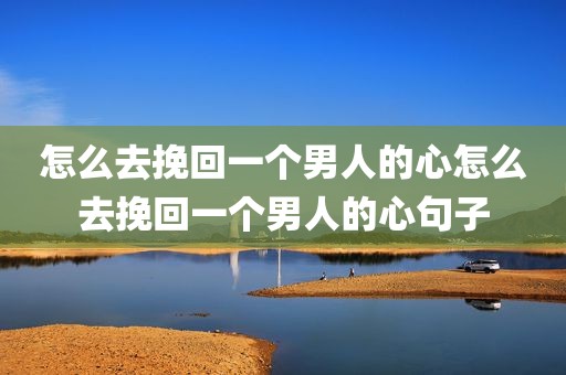 怎么去挽回一个男人的心怎么去挽回一个男人的心句子