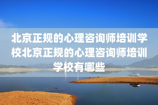 北京正规的心理咨询师培训学校北京正规的心理咨询师培训学校有哪些
