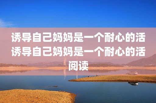 诱导自己妈妈是一个耐心的活诱导自己妈妈是一个耐心的活阅读