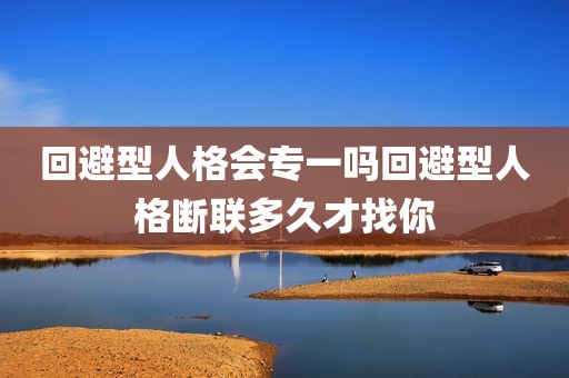回避型人格会专一吗回避型人格断联多久才找你