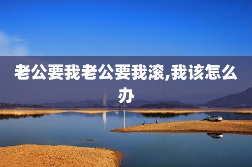老公要我老公要我滚,我该怎么办