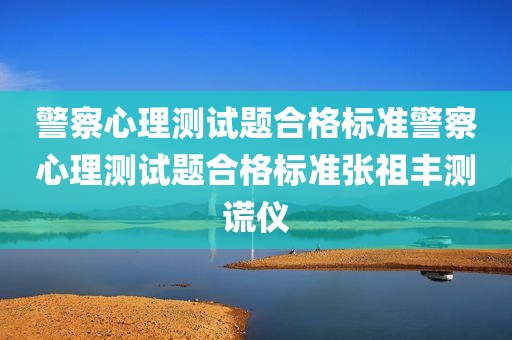 警察心理测试题合格标准警察心理测试题合格标准张祖丰测谎仪