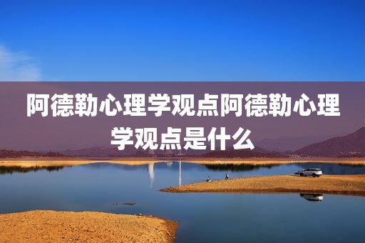 阿德勒心理学观点阿德勒心理学观点是什么